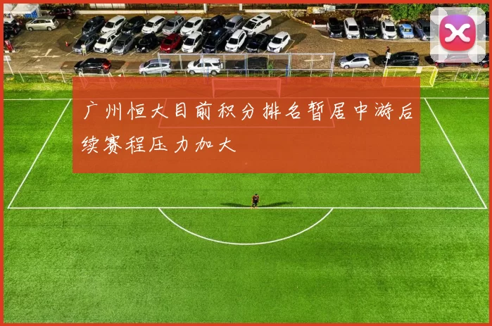 广州恒大目前积分排名暂居中游后续赛程压力加大