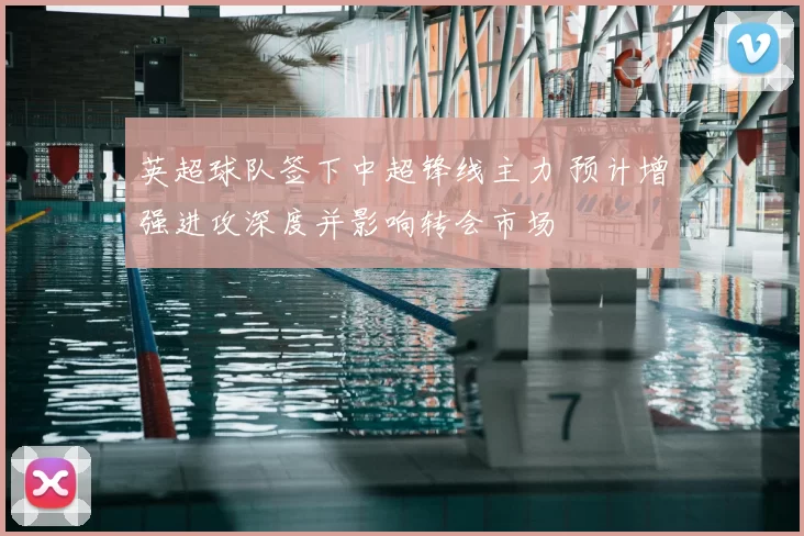 英超球队签下中超锋线主力 预计增强进攻深度并影响转会市场