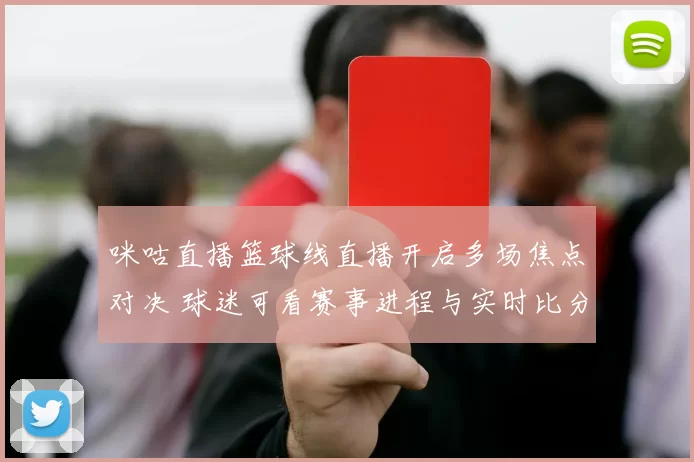 咪咕直播篮球线直播开启多场焦点对决 球迷可看赛事进程与实时比分