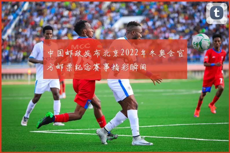 中国邮政发布北京2022年冬奥会官方邮票纪念赛事精彩瞬间