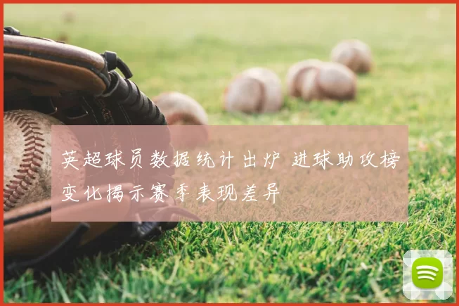 英超球员数据统计出炉 进球助攻榜变化揭示赛季表现差异