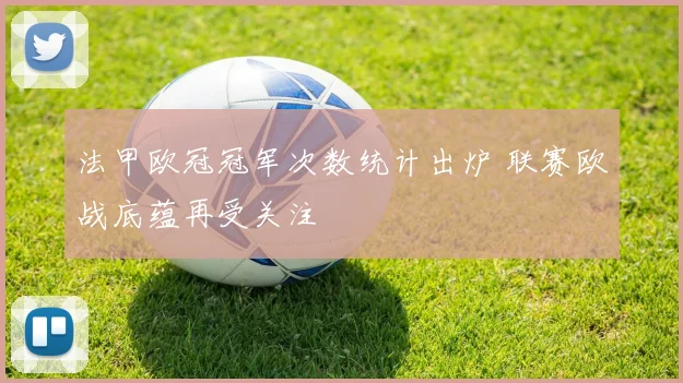 法甲欧冠冠军次数统计出炉 联赛欧战底蕴再受关注