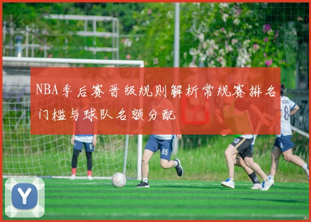 NBA季后赛晋级规则解析常规赛排名门槛与球队名额分配