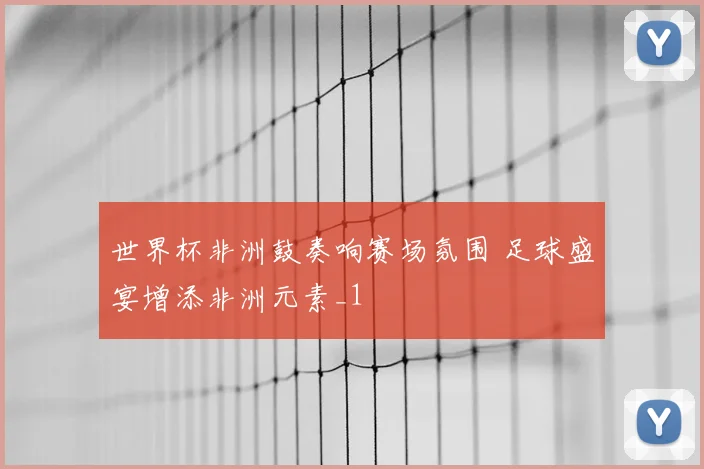 世界杯非洲鼓奏响赛场氛围 足球盛宴增添非洲元素_1