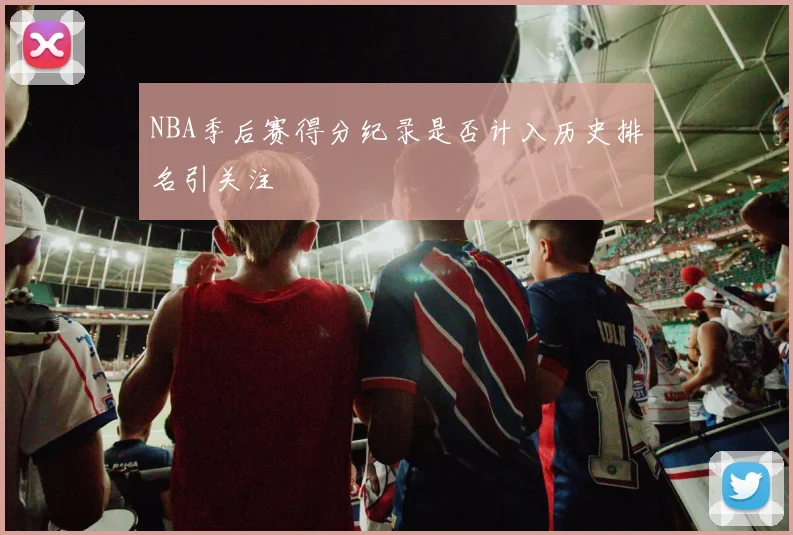 NBA季后赛得分纪录是否计入历史排名引关注