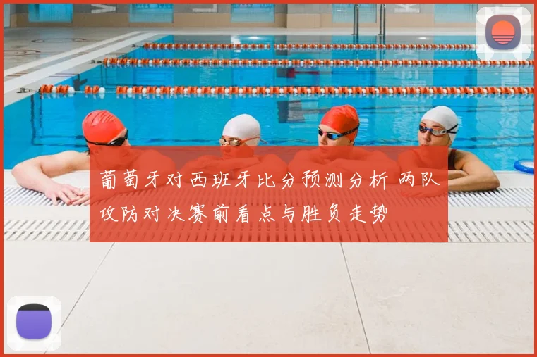 葡萄牙对西班牙比分预测分析 两队攻防对决赛前看点与胜负走势