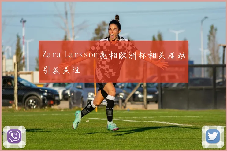 Zara Larsson亮相欧洲杯相关活动引发关注