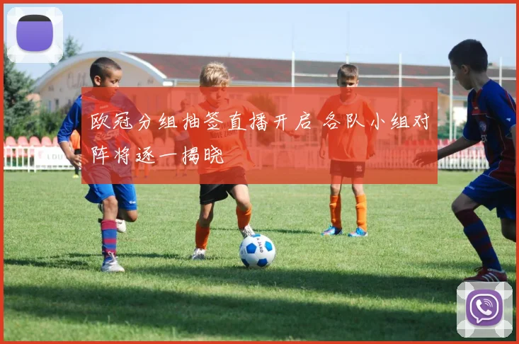 欧冠分组抽签直播开启 各队小组对阵将逐一揭晓