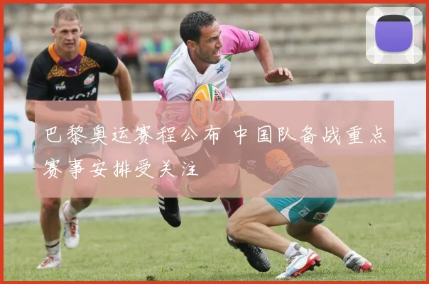 巴黎奥运赛程公布 中国队备战重点赛事安排受关注