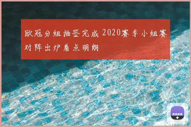 欧冠分组抽签完成 2020赛季小组赛对阵出炉看点明朗
