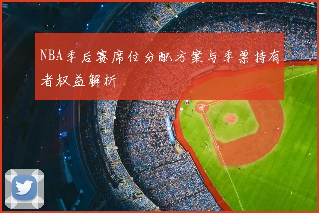NBA季后赛席位分配方案与季票持有者权益解析