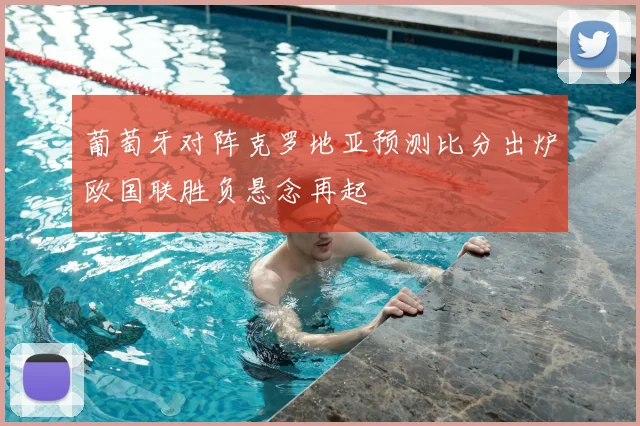 葡萄牙对阵克罗地亚预测比分出炉欧国联胜负悬念再起