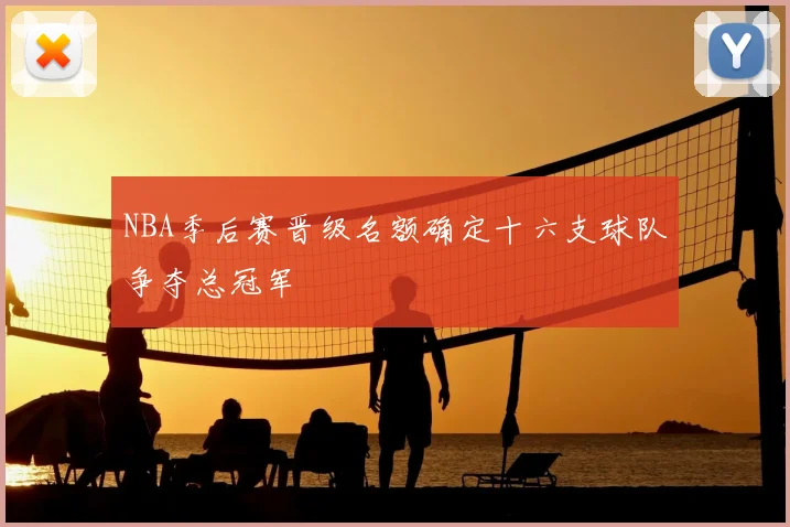 NBA季后赛晋级名额确定十六支球队争夺总冠军