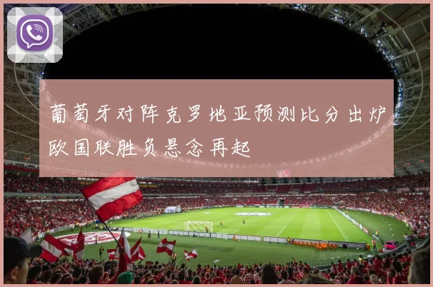 葡萄牙对阵克罗地亚预测比分出炉欧国联胜负悬念再起