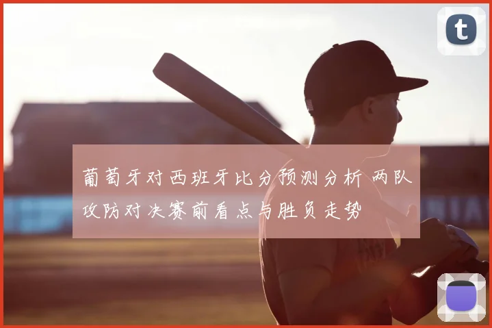 葡萄牙对西班牙比分预测分析 两队攻防对决赛前看点与胜负走势