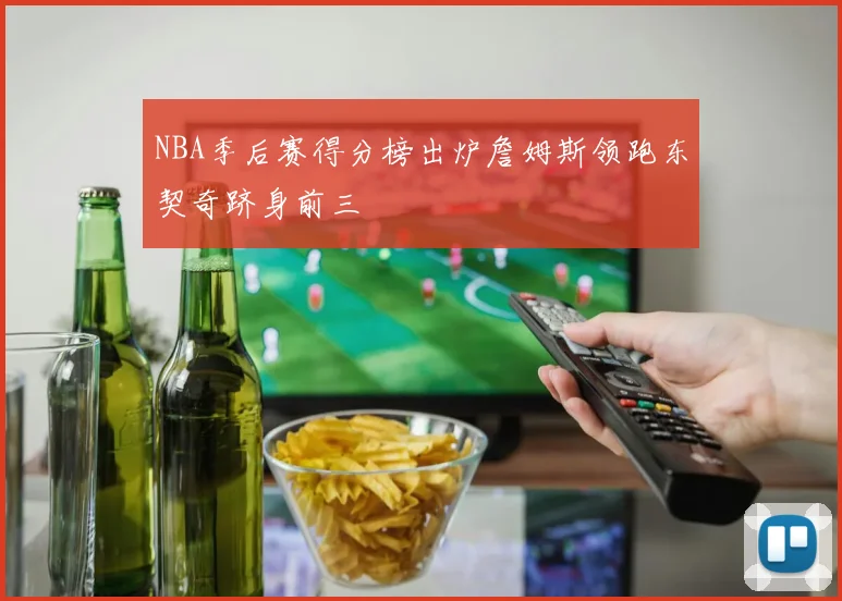 NBA季后赛得分榜出炉詹姆斯领跑东契奇跻身前三