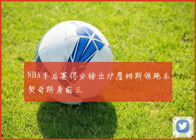 NBA季后赛得分榜出炉詹姆斯领跑东契奇跻身前三