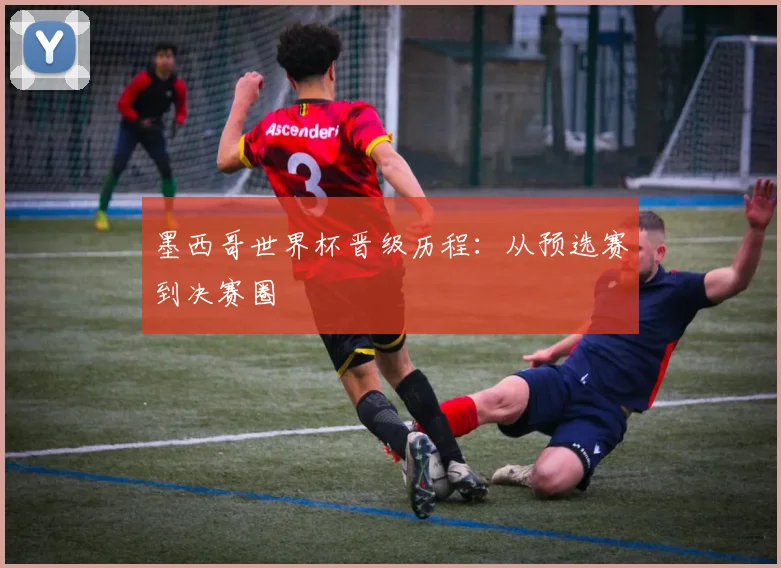 墨西哥世界杯晋级历程：从预选赛到决赛圈